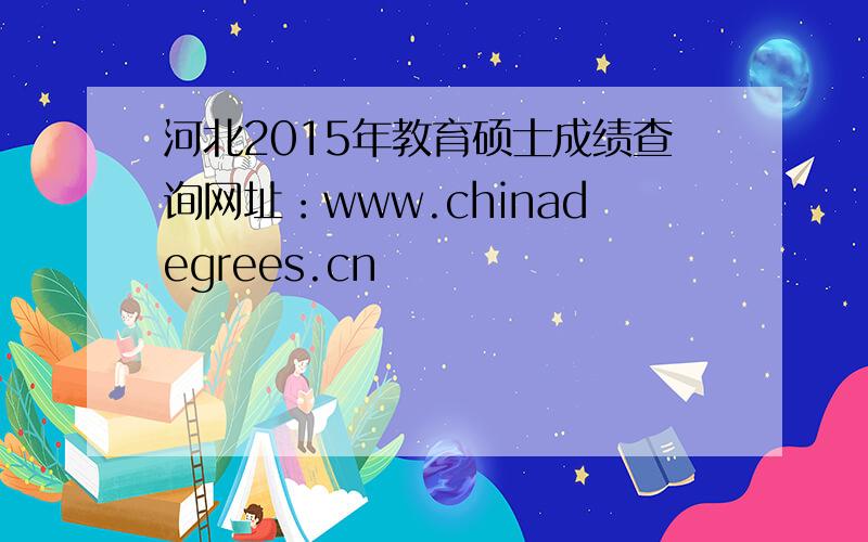 河北2015年教育硕士成绩查询网址：www.chinadegrees.cn