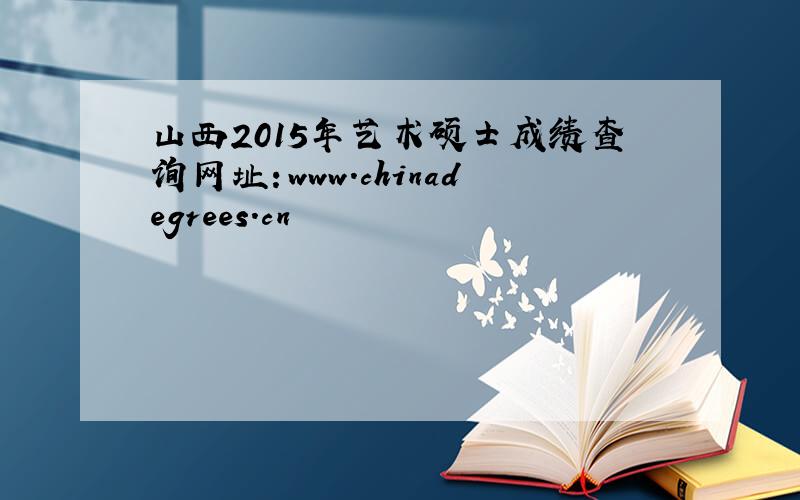 山西2015年艺术硕士成绩查询网址：www.chinadegrees.cn