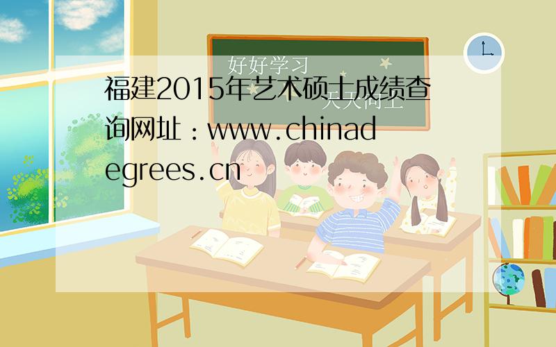 福建2015年艺术硕士成绩查询网址：www.chinadegrees.cn
