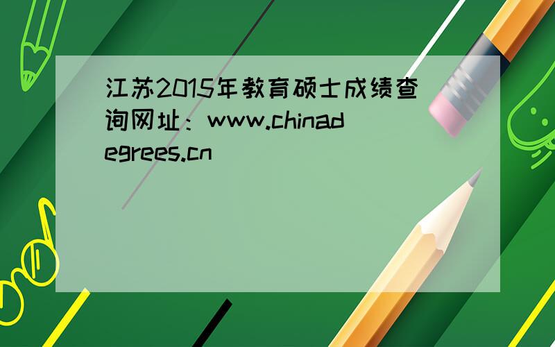 江苏2015年教育硕士成绩查询网址：www.chinadegrees.cn
