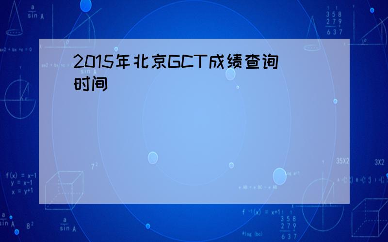 2015年北京GCT成绩查询时间