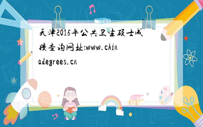 天津2015年公共卫生硕士成绩查询网址：www.chinadegrees.cn