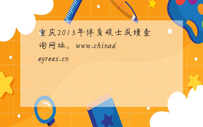 重庆2015年体育硕士成绩查询网址：www.chinadegrees.cn