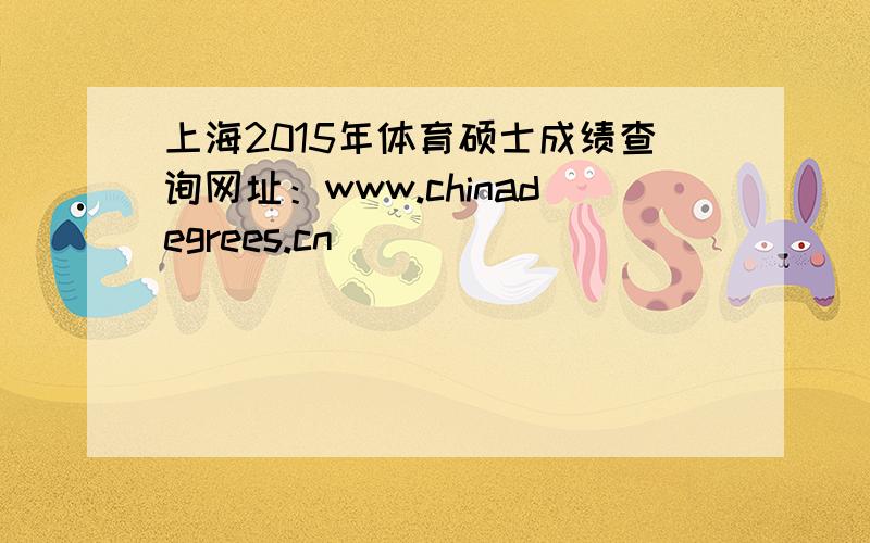 上海2015年体育硕士成绩查询网址：www.chinadegrees.cn