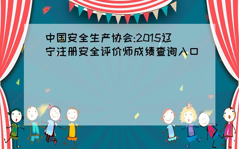 中国安全生产协会:2015辽宁注册安全评价师成绩查询入口