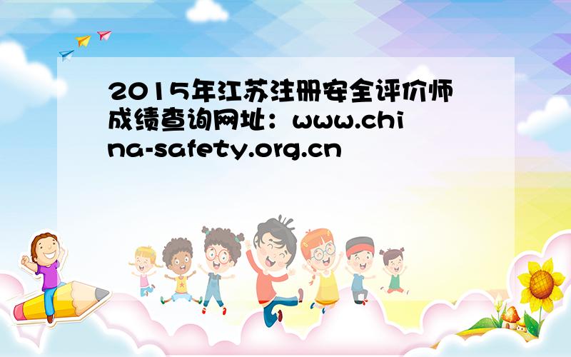 2015年江苏注册安全评价师成绩查询网址：www.china-safety.org.cn