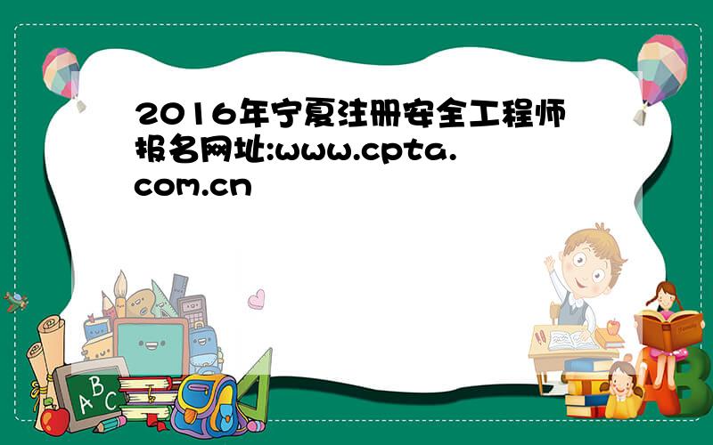 2016年宁夏注册安全工程师报名网址:www.cpta.com.cn