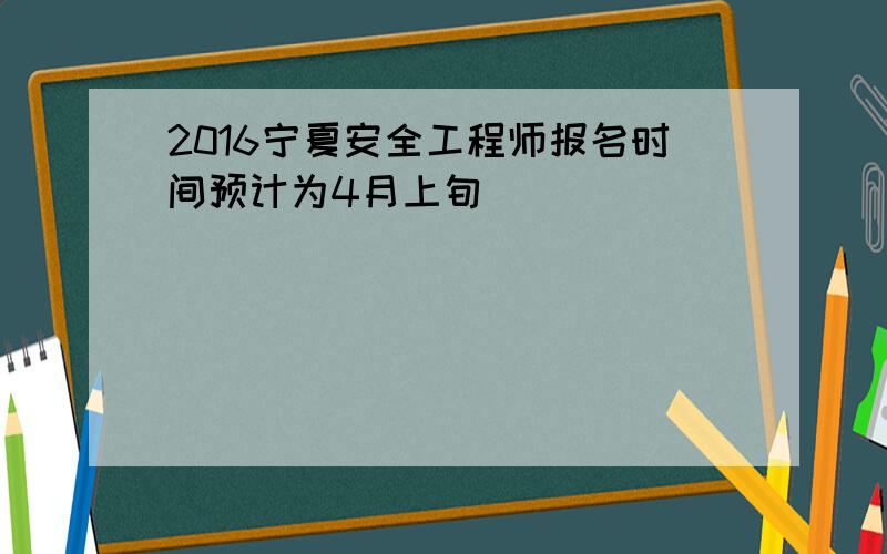 2016宁夏安全工程师报名时间预计为4月上旬