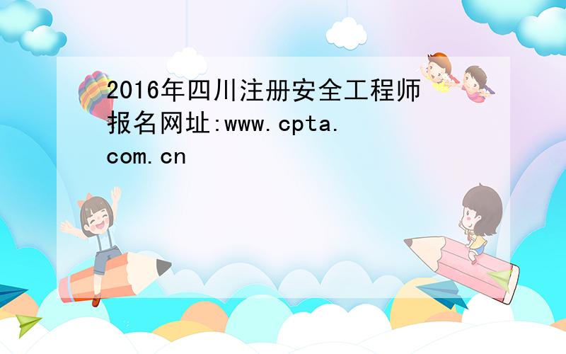2016年四川注册安全工程师报名网址:www.cpta.com.cn