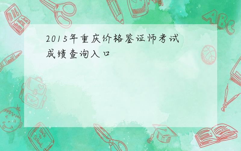 2015年重庆价格鉴证师考试成绩查询入口