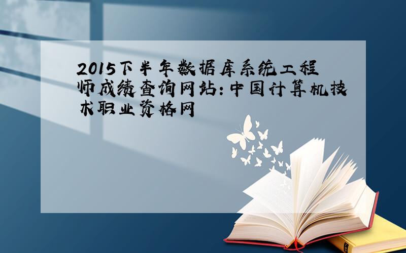 2015下半年数据库系统工程师成绩查询网站：中国计算机技术职业资格网