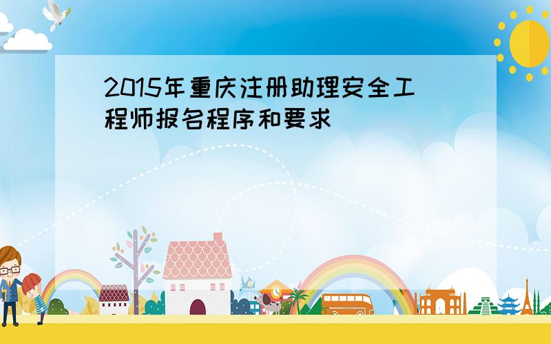 2015年重庆注册助理安全工程师报名程序和要求