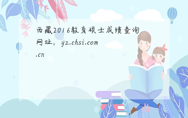 西藏2016教育硕士成绩查询网址：yz.chsi.com.cn