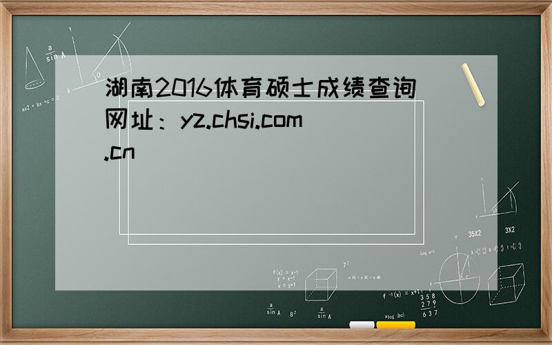 湖南2016体育硕士成绩查询网址：yz.chsi.com.cn