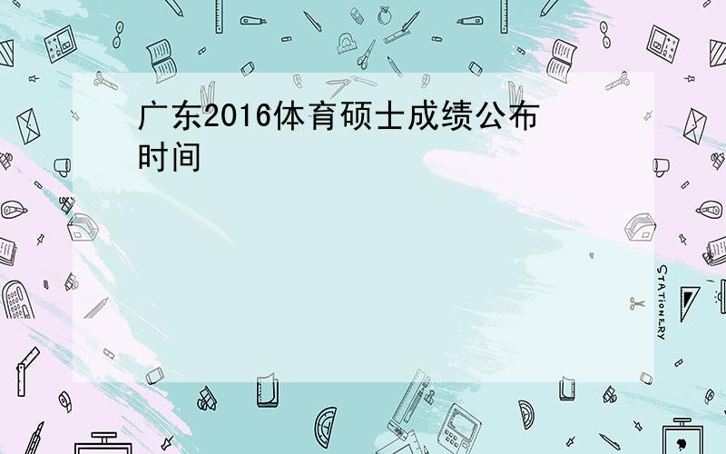 广东2016体育硕士成绩公布时间