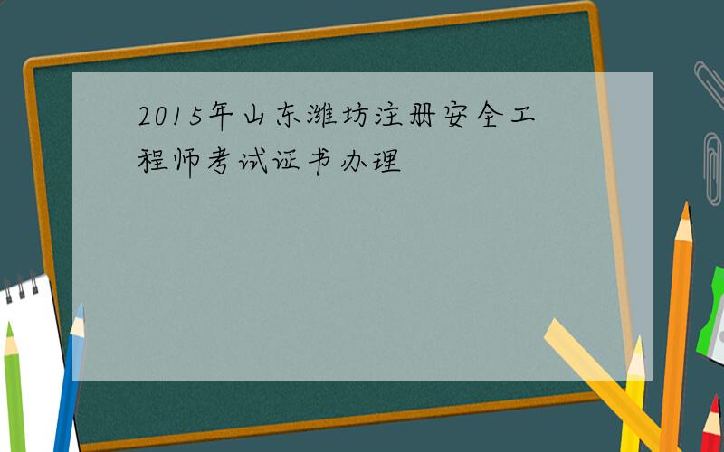 2015年山东潍坊注册安全工程师考试证书办理