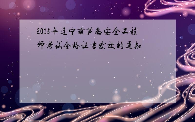2015年辽宁葫芦岛安全工程师考试合格证书发放的通知