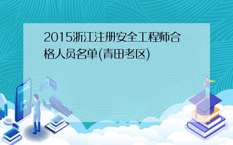 2015浙江注册安全工程师合格人员名单(青田考区)