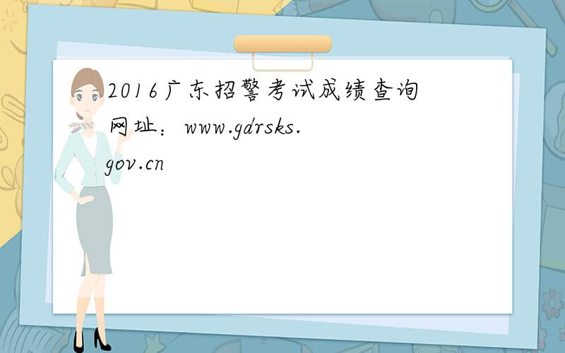 2016广东招警考试成绩查询网址：www.gdrsks.gov.cn