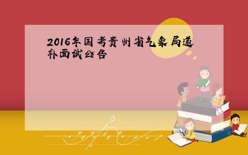 2016年国考贵州省气象局递补面试公告
