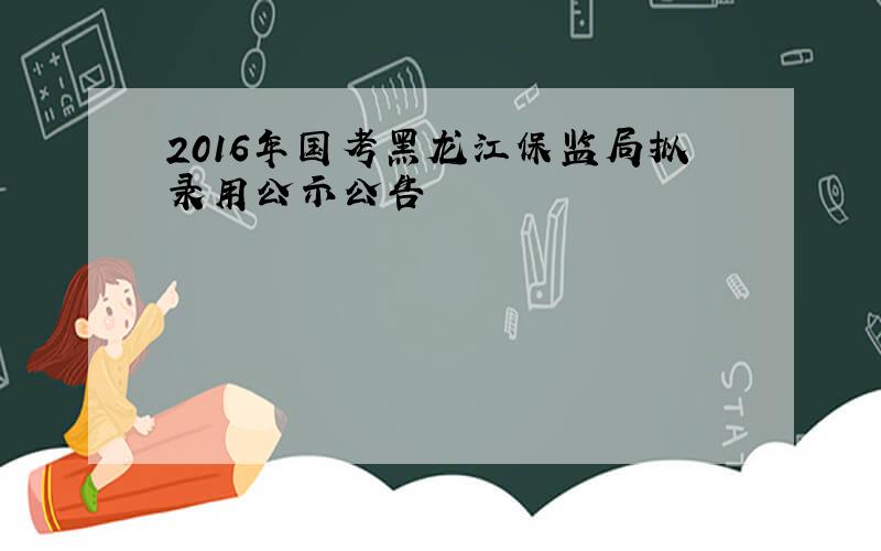 2016年国考黑龙江保监局拟录用公示公告