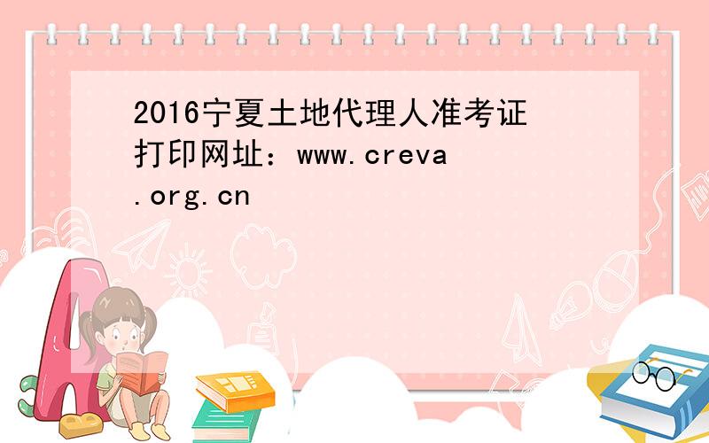 2016宁夏土地代理人准考证打印网址：www.creva.org.cn