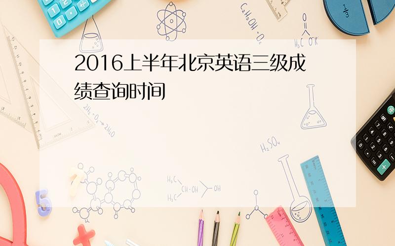 2016上半年北京英语三级成绩查询时间