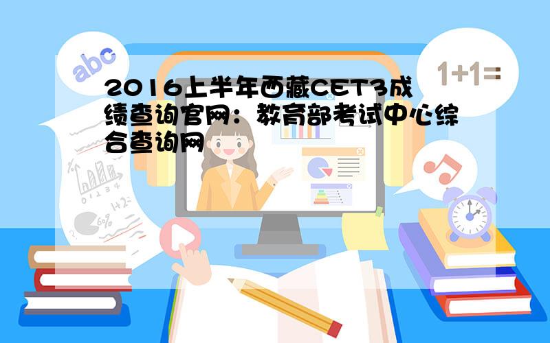2016上半年西藏CET3成绩查询官网：教育部考试中心综合查询网