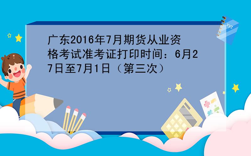 广东2016年7月期货从业资格考试准考证打印时间：6月27日至7月1日（第三次）