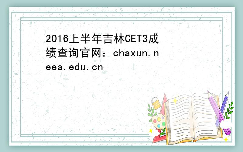 2016上半年吉林CET3成绩查询官网：chaxun.neea.edu.cn