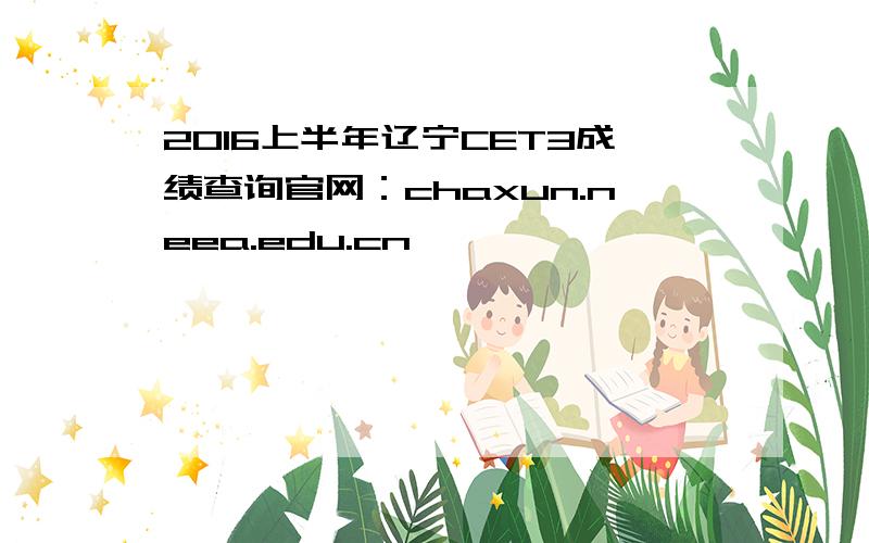 2016上半年辽宁CET3成绩查询官网：chaxun.neea.edu.cn