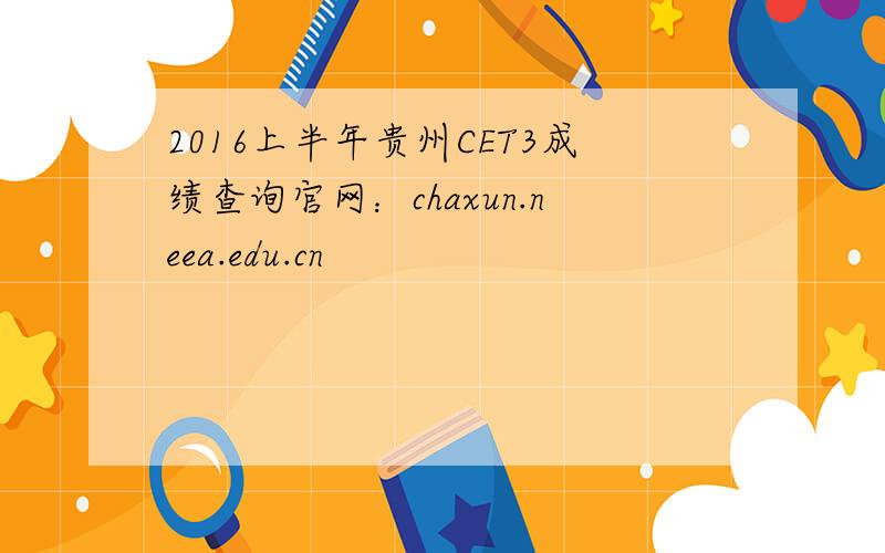 2016上半年贵州CET3成绩查询官网：chaxun.neea.edu.cn