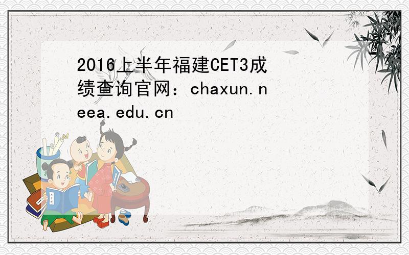 2016上半年福建CET3成绩查询官网：chaxun.neea.edu.cn