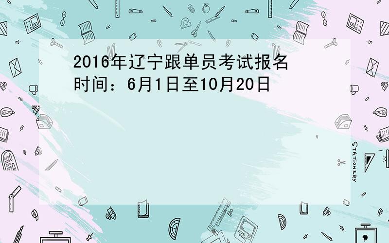 2016年辽宁跟单员考试报名时间：6月1日至10月20日
