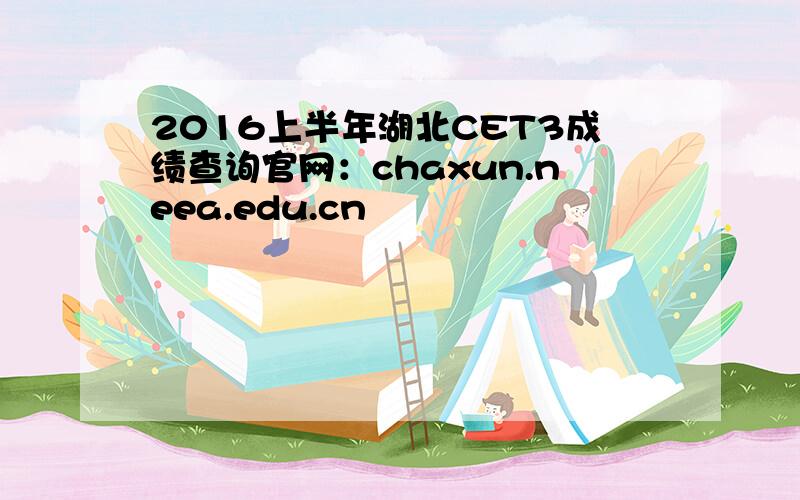2016上半年湖北CET3成绩查询官网：chaxun.neea.edu.cn