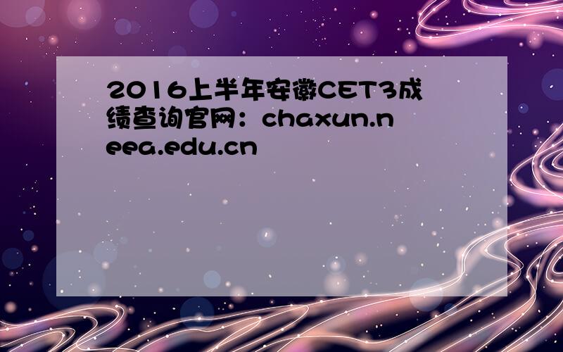 2016上半年安徽CET3成绩查询官网：chaxun.neea.edu.cn