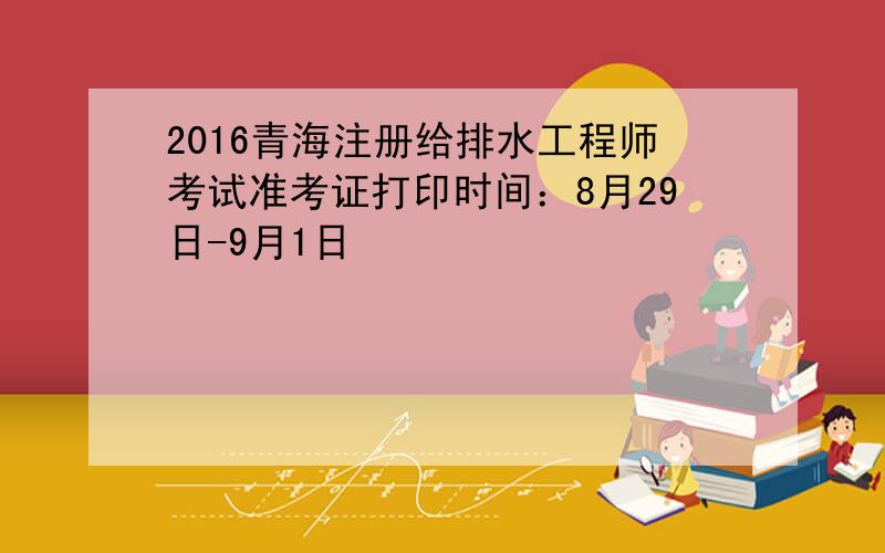 2016青海注册给排水工程师考试准考证打印时间：8月29日-9月1日