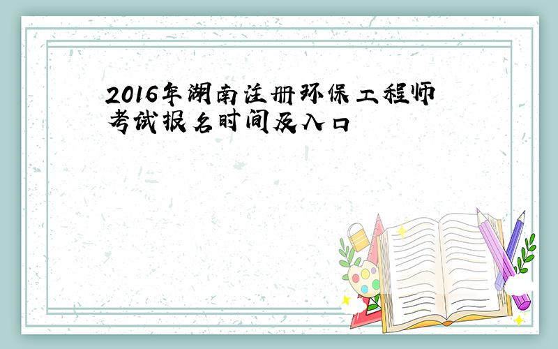 2016年湖南注册环保工程师考试报名时间及入口