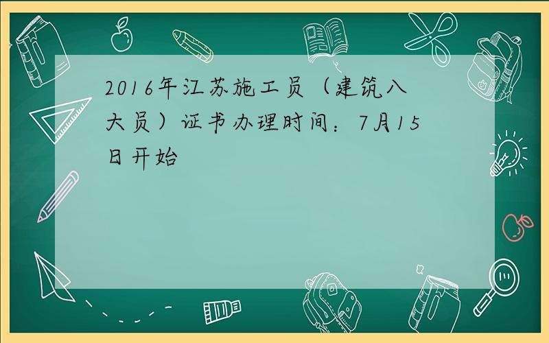 2016年江苏施工员（建筑八大员）证书办理时间：7月15日开始