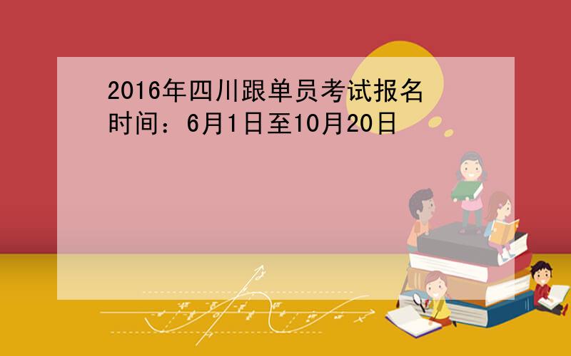 2016年四川跟单员考试报名时间：6月1日至10月20日