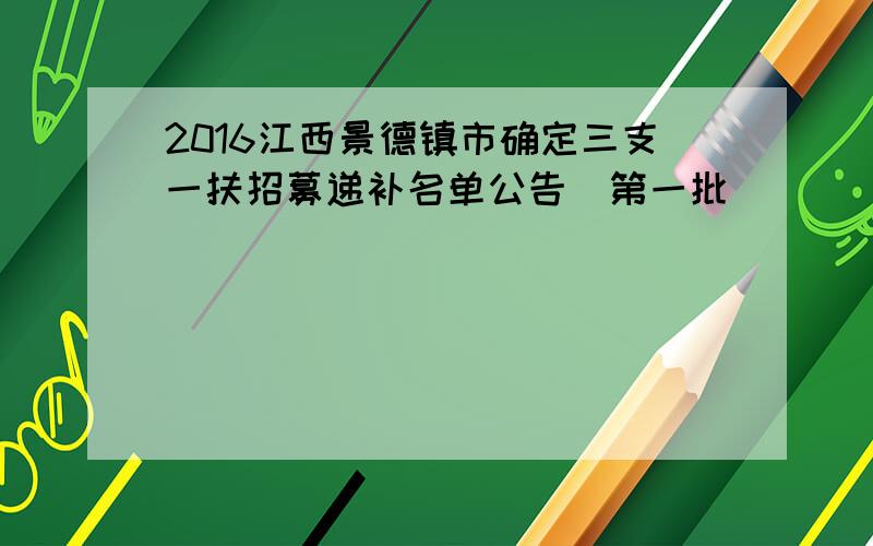 2016江西景德镇市确定三支一扶招募递补名单公告（第一批）