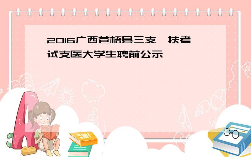 2016广西苍梧县三支一扶考试支医大学生聘前公示