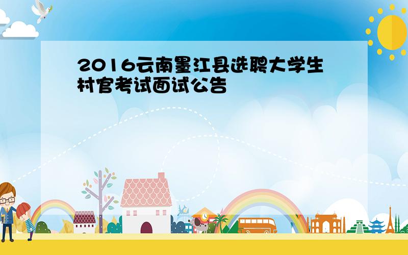 2016云南墨江县选聘大学生村官考试面试公告