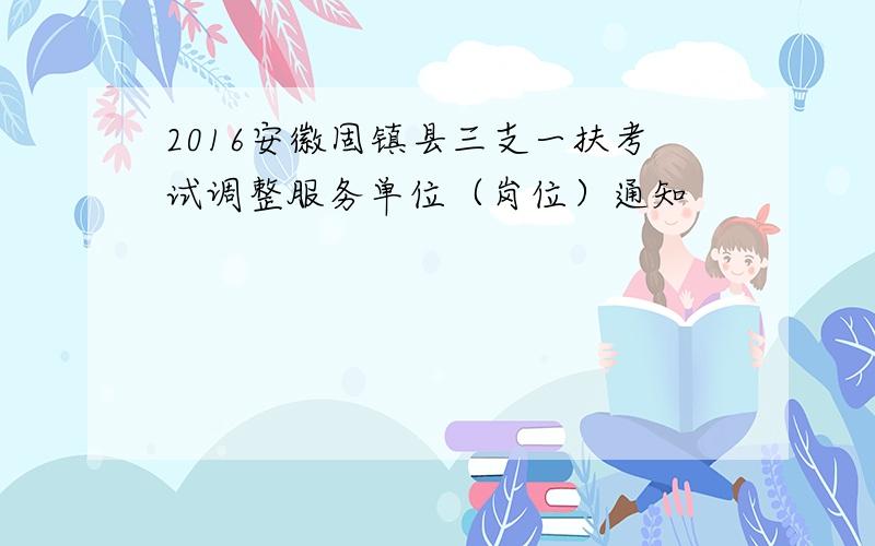 2016安徽固镇县三支一扶考试调整服务单位（岗位）通知