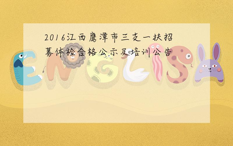 2016江西鹰潭市三支一扶招募体检合格公示及培训公告