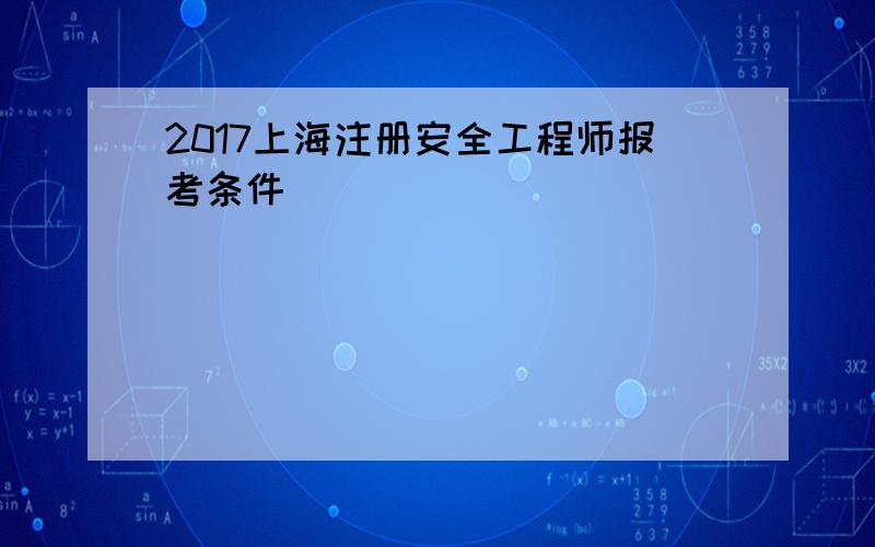 2017上海注册安全工程师报考条件