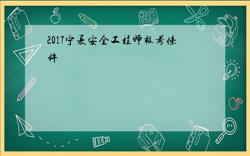 2017宁夏安全工程师报考条件