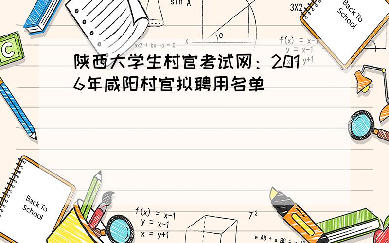 陕西大学生村官考试网：2016年咸阳村官拟聘用名单