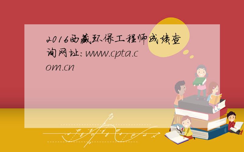 2016西藏环保工程师成绩查询网址：www.cpta.com.cn