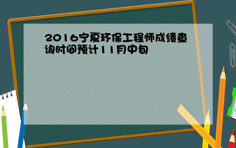 2016宁夏环保工程师成绩查询时间预计11月中旬